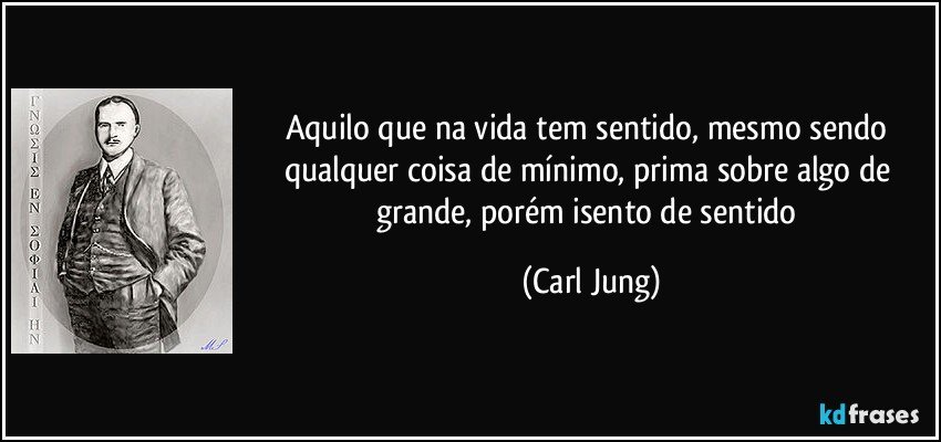 Aquilo que na vida tem sentido, mesmo sendo qualquer coisa de mínimo, prima sobre algo de grande, porém isento de sentido (Carl Jung)
