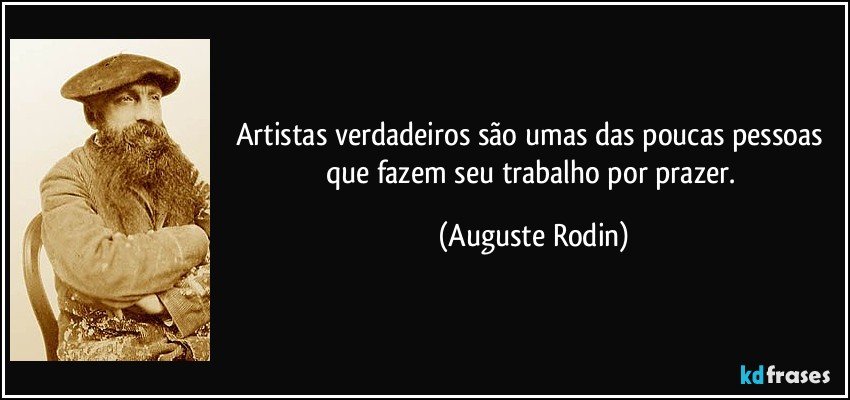 Artistas verdadeiros são umas das poucas pessoas que fazem seu trabalho por prazer. (Auguste Rodin)