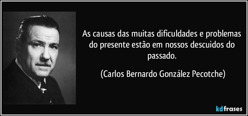 As causas das muitas dificuldades e problemas do presente estão em nossos descuidos do passado. (Carlos Bernardo González Pecotche)