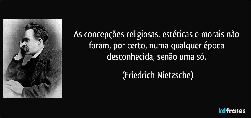 As concepções religiosas, estéticas e morais não foram, por certo, numa qualquer época desconhecida, senão uma só. (Friedrich Nietzsche)
