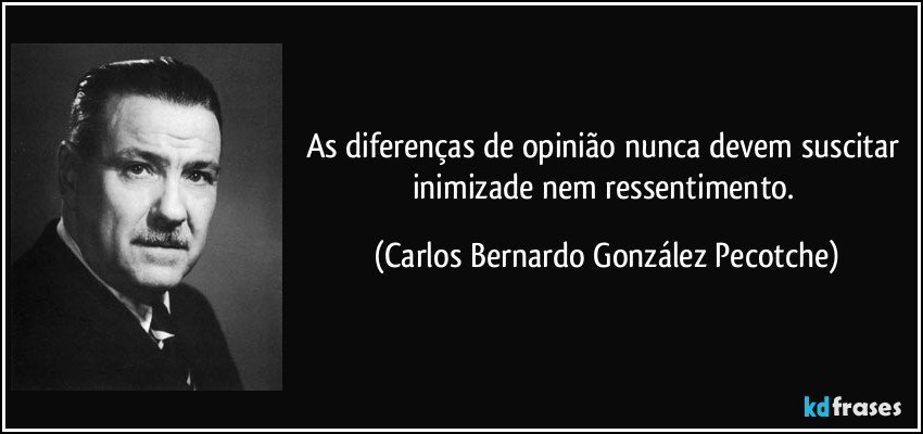 As diferenças de opinião nunca devem suscitar inimizade nem ressentimento. (Carlos Bernardo González Pecotche)