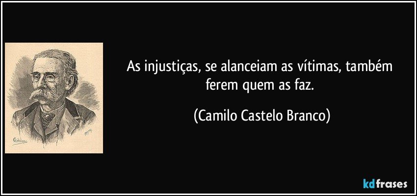 As injustiças, se alanceiam as vítimas, também ferem quem as faz. (Camilo Castelo Branco)