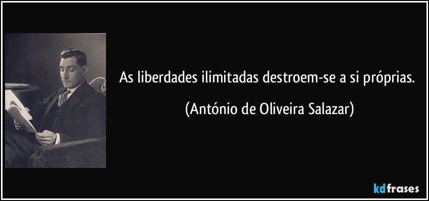 As liberdades ilimitadas destroem-se a si próprias. (António de Oliveira Salazar)