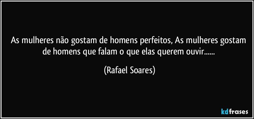 As mulheres não gostam de homens perfeitos, As mulheres gostam de homens que falam o que elas querem ouvir...... (Rafael Soares)