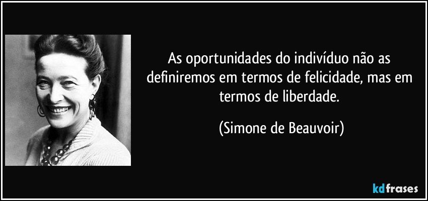 As oportunidades do indivíduo não as definiremos em termos de felicidade, mas em termos de liberdade. (Simone de Beauvoir)