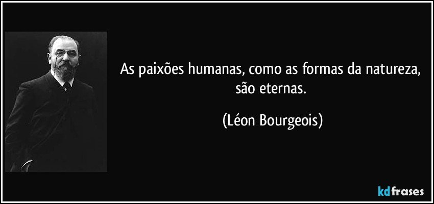 As paixões humanas, como as formas da natureza, são eternas. (Léon Bourgeois)