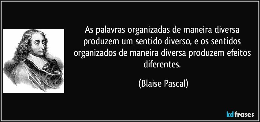 As palavras organizadas de maneira diversa produzem um sentido diverso, e os sentidos organizados de maneira diversa produzem efeitos diferentes. (Blaise Pascal)