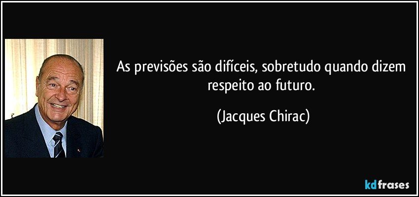 As previsões são difíceis, sobretudo quando dizem respeito ao futuro. (Jacques Chirac)
