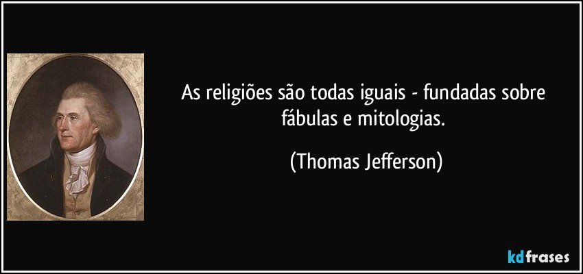 As religiões são todas iguais - fundadas sobre fábulas e mitologias. (Thomas Jefferson)