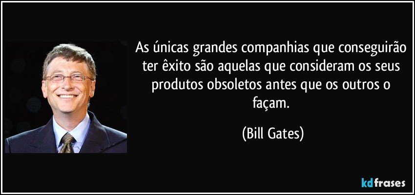 As únicas grandes companhias que conseguirão ter êxito são aquelas que consideram os seus produtos obsoletos antes que os outros o façam. (Bill Gates)