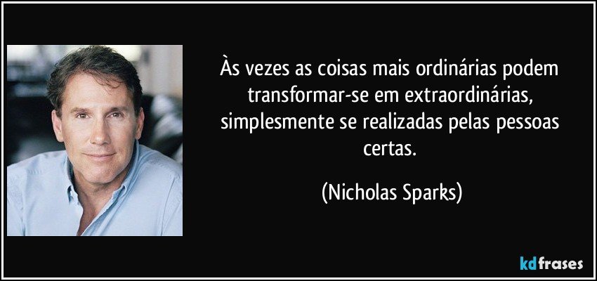 Às vezes as coisas mais ordinárias podem transformar-se em extraordinárias, simplesmente se realizadas pelas pessoas certas. (Nicholas Sparks)