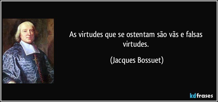 As virtudes que se ostentam são vãs e falsas virtudes. (Jacques Bossuet)