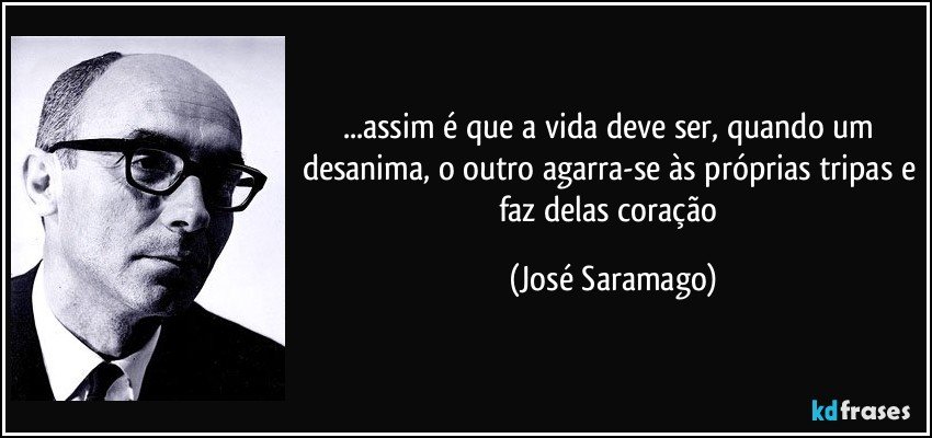 ...assim é que a vida deve ser, quando um desanima, o outro agarra-se às próprias tripas e faz delas coração (José Saramago)