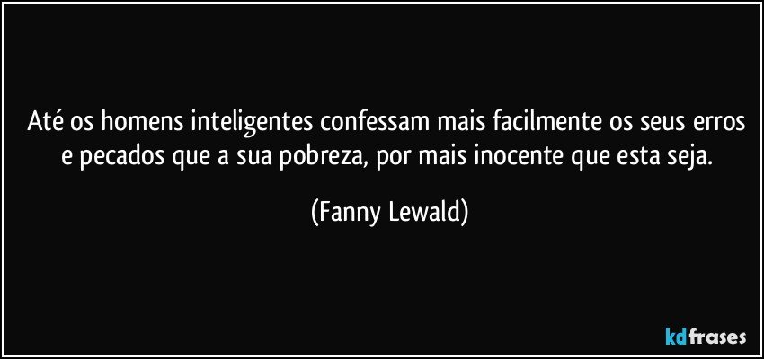 Até os homens inteligentes confessam mais facilmente os seus erros e pecados que a sua pobreza, por mais inocente que esta seja. (Fanny Lewald)