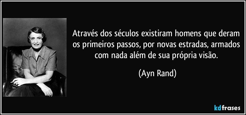 Através dos séculos existiram homens que deram os primeiros passos, por novas estradas, armados com nada além de sua própria visão. (Ayn Rand)