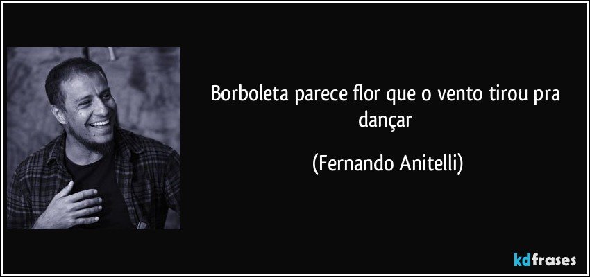 Borboleta parece flor que o vento tirou pra dançar (Fernando Anitelli)