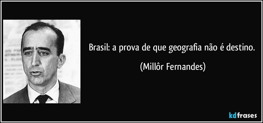 Brasil: a prova de que geografia não é destino. (Millôr Fernandes)