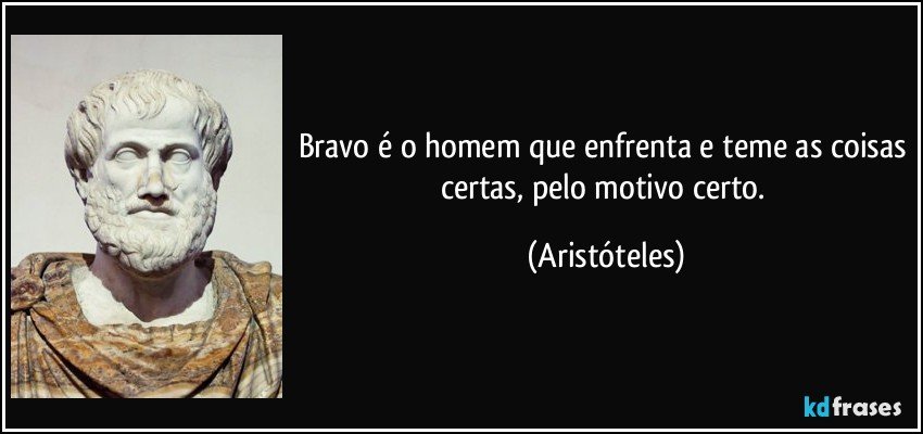 Bravo é o homem que enfrenta e teme as coisas certas, pelo motivo certo. (Aristóteles)