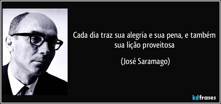 Cada dia traz sua alegria e sua pena, e também sua lição proveitosa (José Saramago)