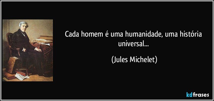 Cada homem é uma humanidade, uma história universal... (Jules Michelet)