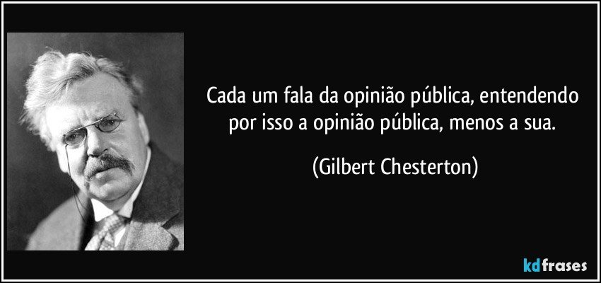 Cada um fala da opinião pública, entendendo por isso a opinião pública, menos a sua. (Gilbert Chesterton)