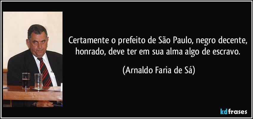 Certamente o prefeito de São Paulo, negro decente, honrado, deve ter em sua alma algo de escravo. (Arnaldo Faria de Sá)