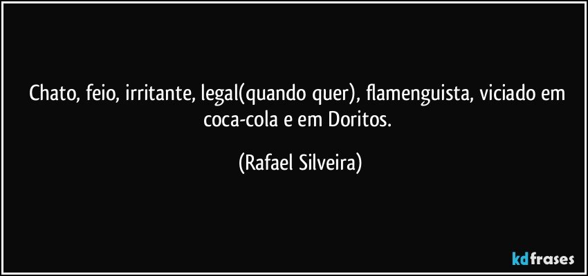 Chato, feio, irritante, legal(quando quer), flamenguista, viciado em coca-cola e em Doritos. (Rafael Silveira)