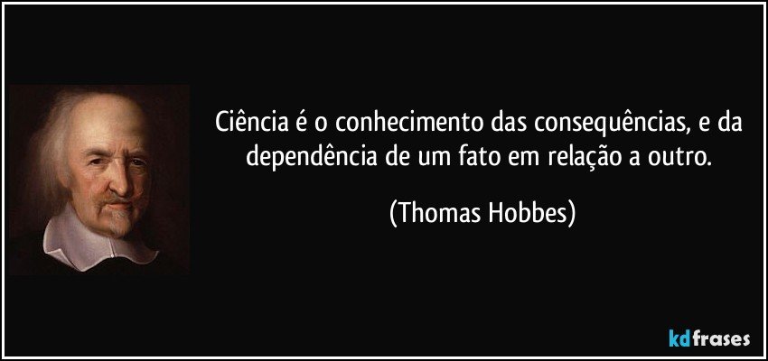 Ciência é o conhecimento das consequências, e da dependência de um fato em relação a outro. (Thomas Hobbes)