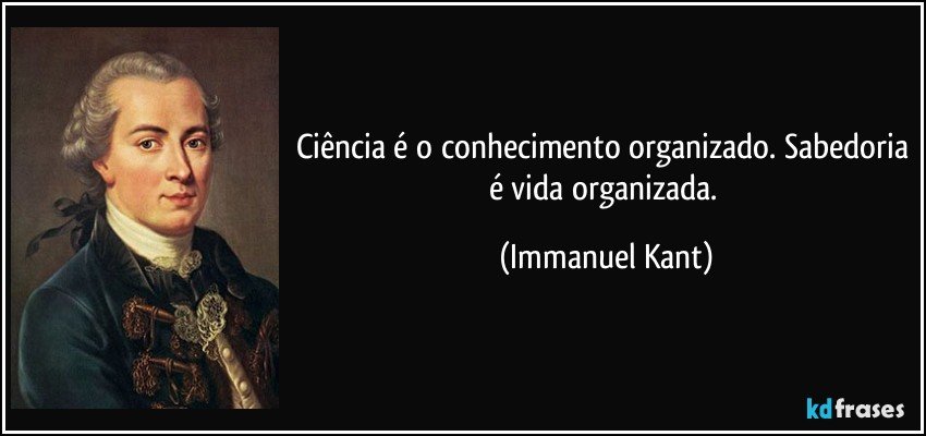 Ciência é o conhecimento organizado. Sabedoria é vida organizada. (Immanuel Kant)