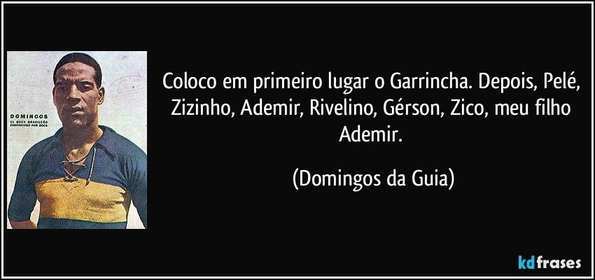 Coloco em primeiro lugar o Garrincha. Depois, Pelé, Zizinho, Ademir, Rivelino, Gérson, Zico, meu filho Ademir. (Domingos da Guia)