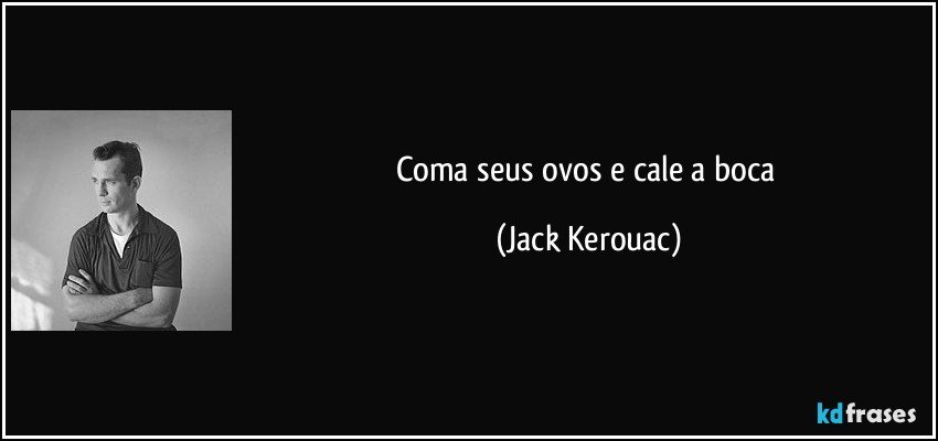 coma seus ovos e cale a boca (Jack Kerouac)