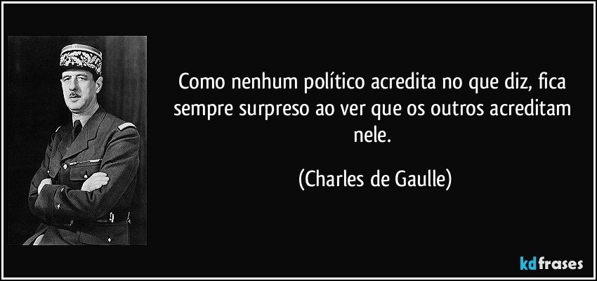 Como nenhum político acredita no que diz, fica sempre surpreso ao ver que os outros acreditam nele. (Charles de Gaulle)