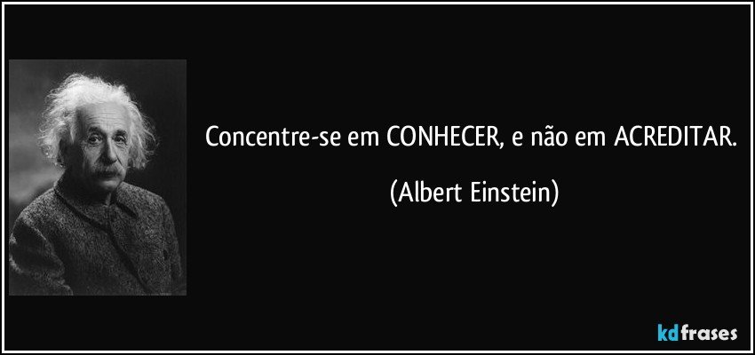 Concentre-se em CONHECER, e não em ACREDITAR. (Albert Einstein)