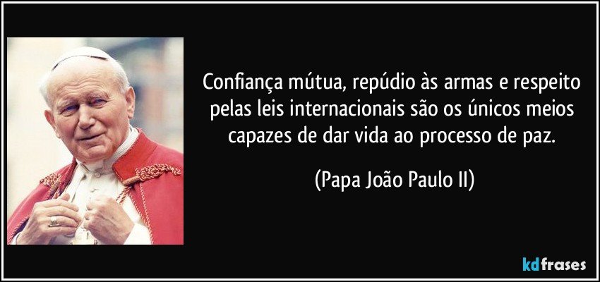Confiança mútua, repúdio às armas e respeito pelas leis internacionais são os únicos meios capazes de dar vida ao processo de paz. (Papa João Paulo II)