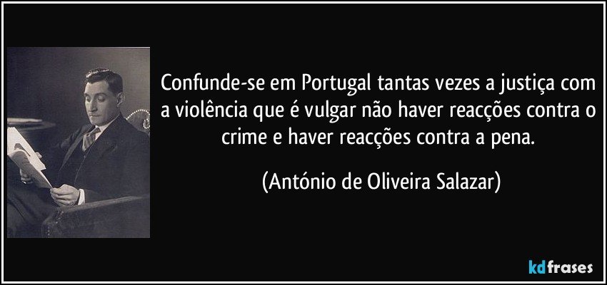 Confunde-se em Portugal tantas vezes a justiça com a violência que é vulgar não haver reacções contra o crime e haver reacções contra a pena. (António de Oliveira Salazar)