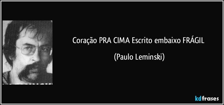 Coração PRA CIMA Escrito embaixo FRÁGIL (Paulo Leminski)