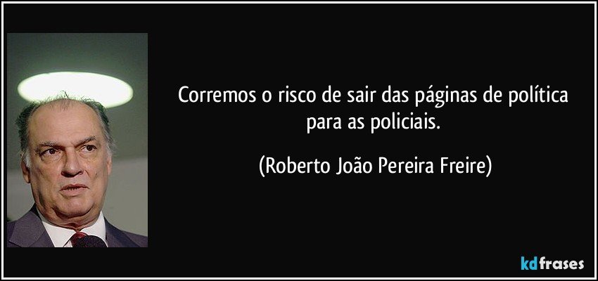 Corremos o risco de sair das páginas de política para as policiais. (Roberto João Pereira Freire)