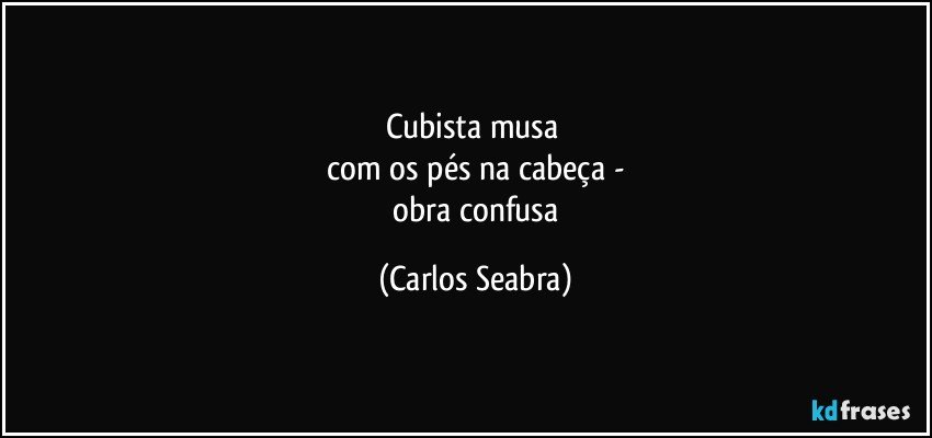 cubista musa 
 com os pés na cabeça - 
 obra confusa (Carlos Seabra)