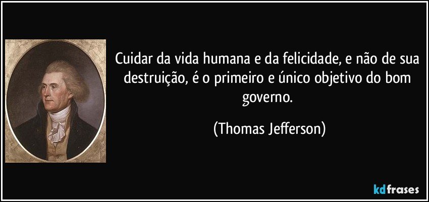 Cuidar da vida humana e da felicidade, e não de sua destruição, é o primeiro e único objetivo do bom governo. (Thomas Jefferson)