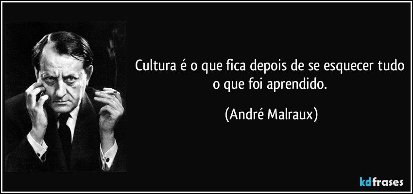 Cultura é o que fica depois de se esquecer tudo o que foi aprendido. (André Malraux)