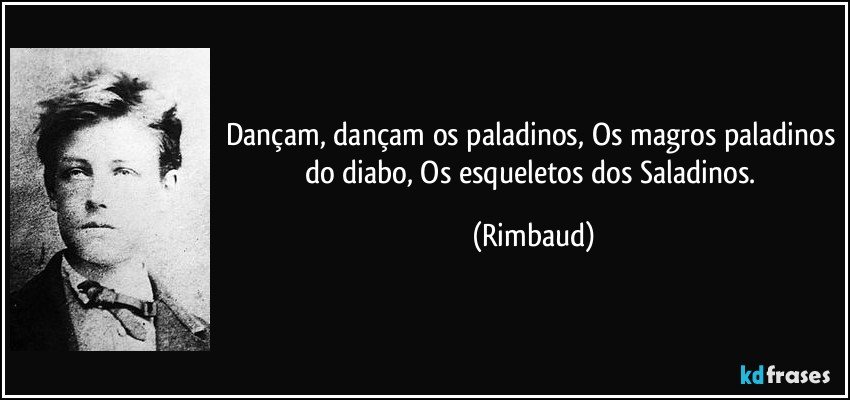 Dançam, dançam os paladinos, Os magros paladinos do diabo, Os esqueletos dos Saladinos. (Rimbaud)