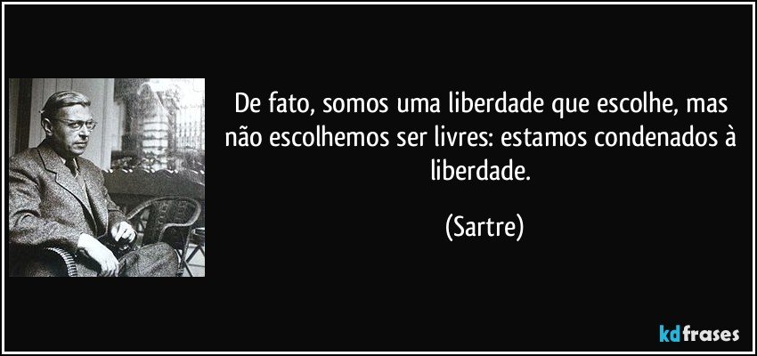De fato, somos uma liberdade que escolhe, mas não escolhemos ser livres: estamos condenados à liberdade. (Sartre)