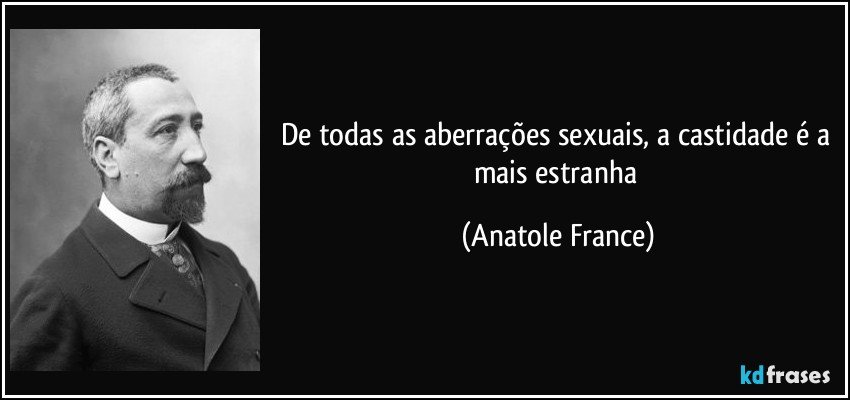 De todas as aberrações sexuais, a castidade é a mais estranha (Anatole France)