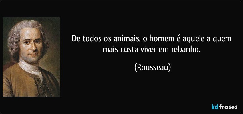 De todos os animais, o homem é aquele a quem mais custa viver em rebanho. (Rousseau)