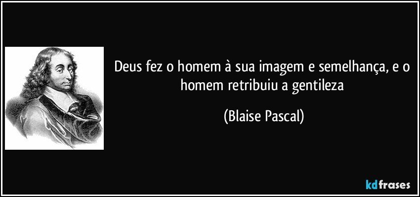 Deus fez o homem à sua imagem e semelhança, e o homem retribuiu a gentileza (Blaise Pascal)