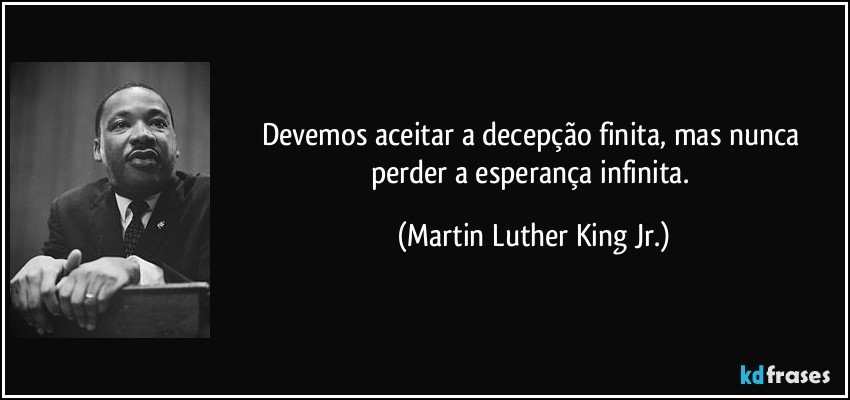 Devemos aceitar a decepção finita, mas nunca perder a esperança infinita. (Martin Luther King Jr.)