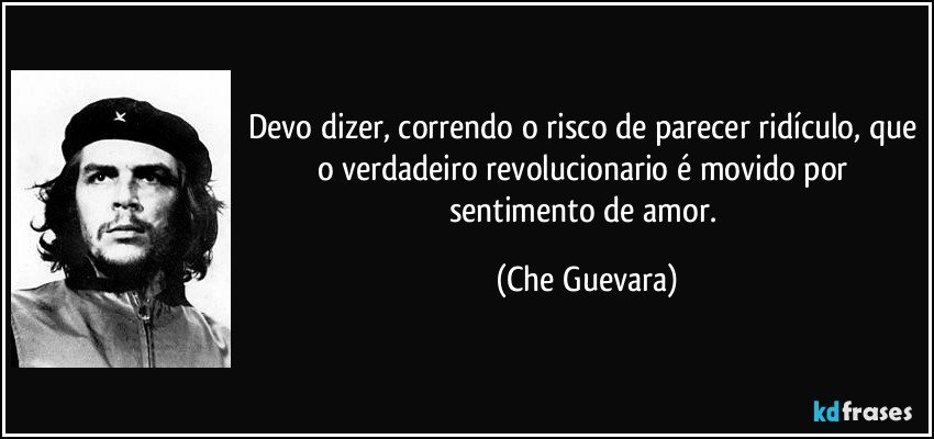 Devo dizer, correndo o risco de parecer ridículo, que o verdadeiro revolucionario é movido por sentimento de amor. (Che Guevara)