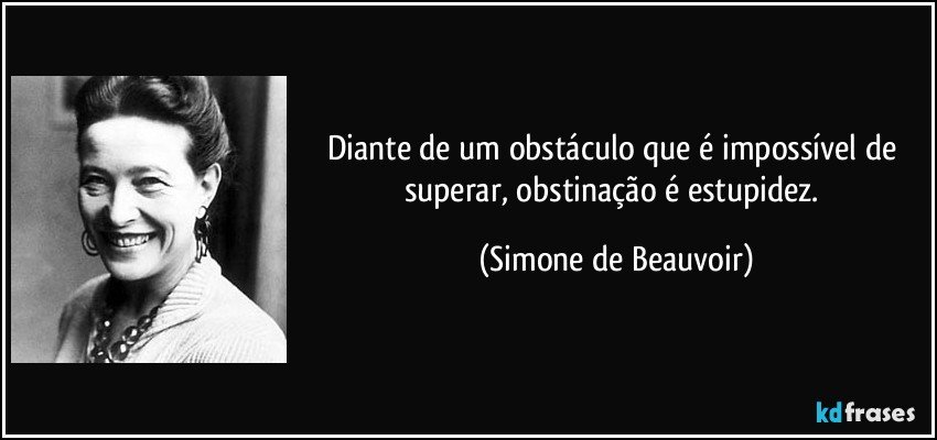 Diante de um obstáculo que é impossível de superar, obstinação é estupidez. (Simone de Beauvoir)