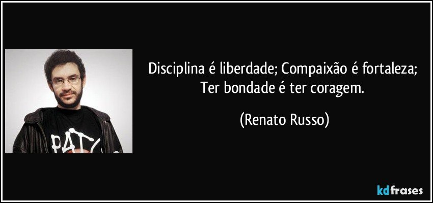 Disciplina é liberdade; Compaixão é fortaleza; Ter bondade é ter coragem. (Renato Russo)