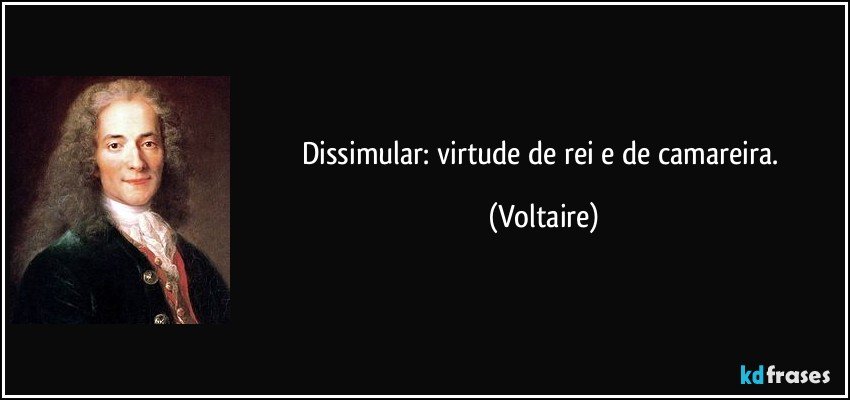 Dissimular: virtude de rei e de camareira. (Voltaire)